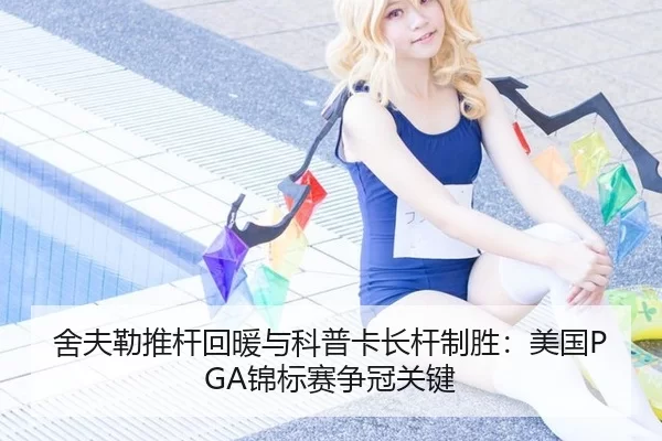 舍夫勒推杆回暖与科普卡长杆制胜：美国PGA锦标赛争冠关键