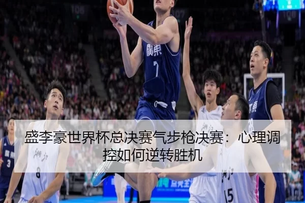 盛李豪世界杯总决赛气步枪决赛：心理调控如何逆转胜机