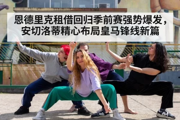 恩德里克租借回归季前赛强势爆发，安切洛蒂精心布局皇马锋线新篇