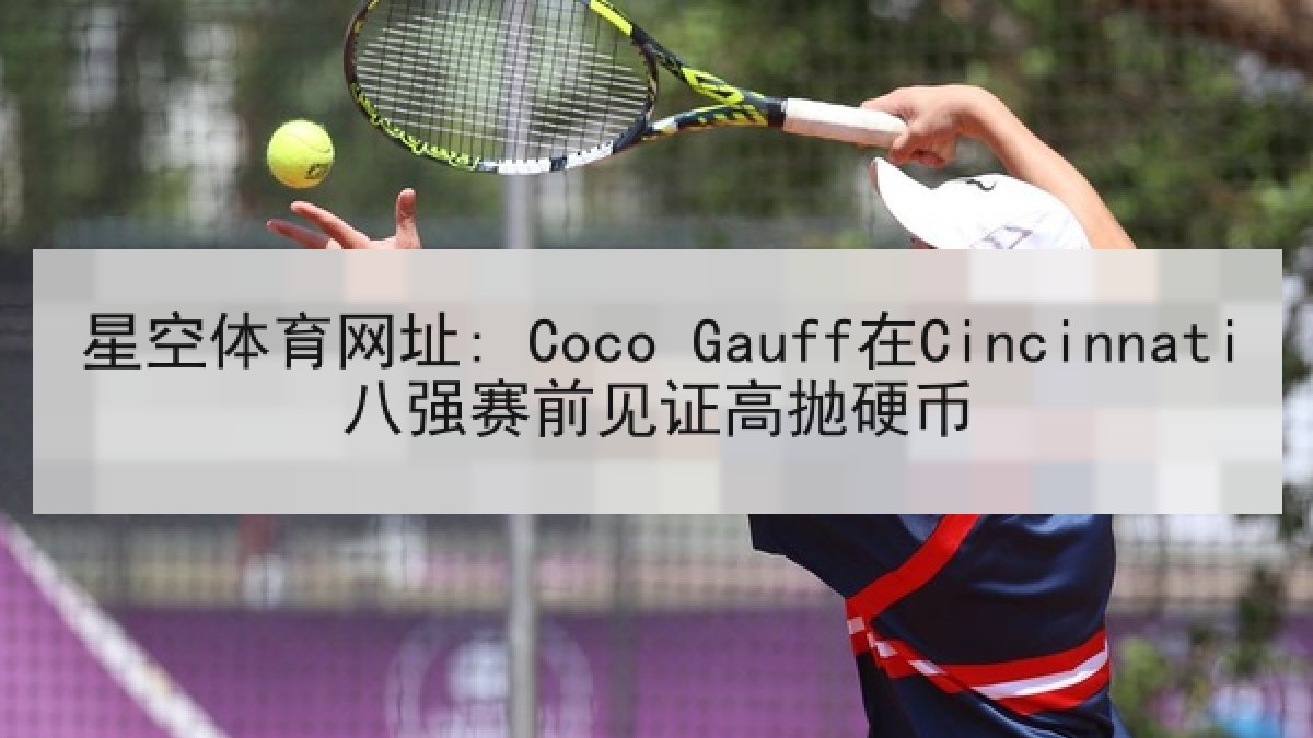 星空体育网址: Coco Gauff在Cincinnati八强赛前见证高抛硬币