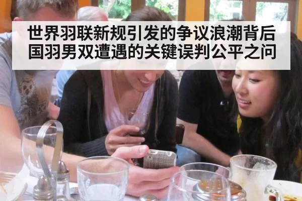 世界羽联新规引发的争议浪潮背后国羽男双遭遇的关键误判公平之问