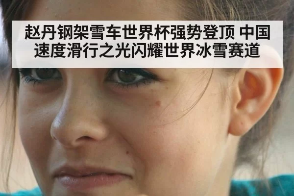 赵丹钢架雪车世界杯强势登顶 中国速度滑行之光闪耀世界冰雪赛道