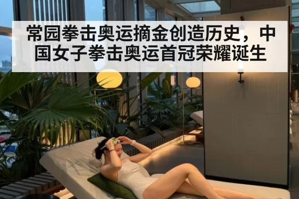 常园拳击奥运摘金创造历史，中国女子拳击奥运首冠荣耀诞生