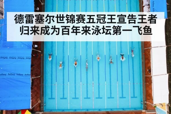 德雷塞尔世锦赛五冠王宣告王者归来成为百年来泳坛第一飞鱼