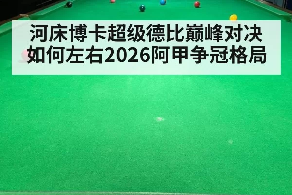 河床博卡超级德比巅峰对决如何左右2026阿甲争冠格局