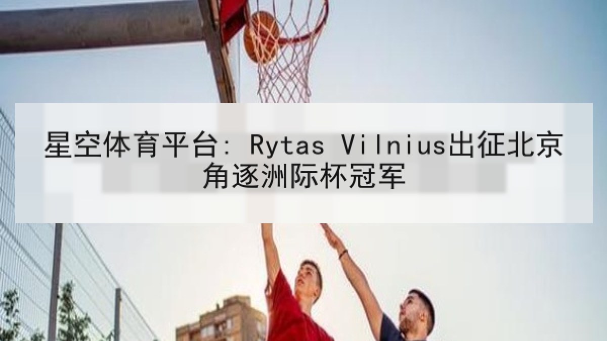 星空体育平台: Rytas Vilnius出征北京角逐洲际杯冠军