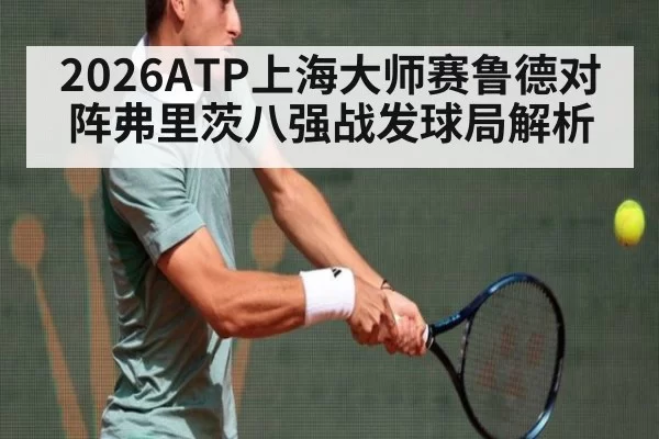 2026ATP上海大师赛鲁德对阵弗里茨八强战发球局解析